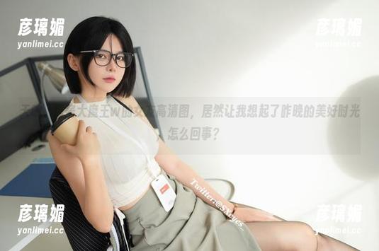 天呐，眼酱大魔王w的女友高清图，居然让我想起了昨晚的美好时光，怎么回事？