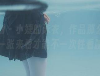 紧急企划 – 小婕的泳衣，作品那么多，怎么挑一张来看才能不一次性看腻呢？